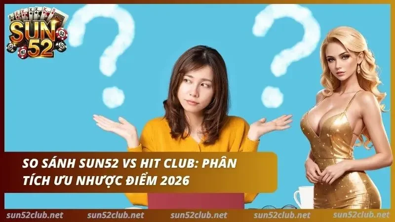 So Sánh Sun52 Và Hit Club: Game, Giao Dịch Và Khuyến Mãi 2 Chuyên gia so sánh ưu nhược điểm giữa hai cổng game hàng đầu thế giới 2026
